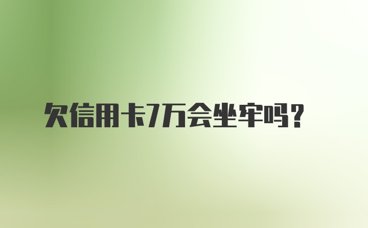 欠信用卡7万会坐牢吗？