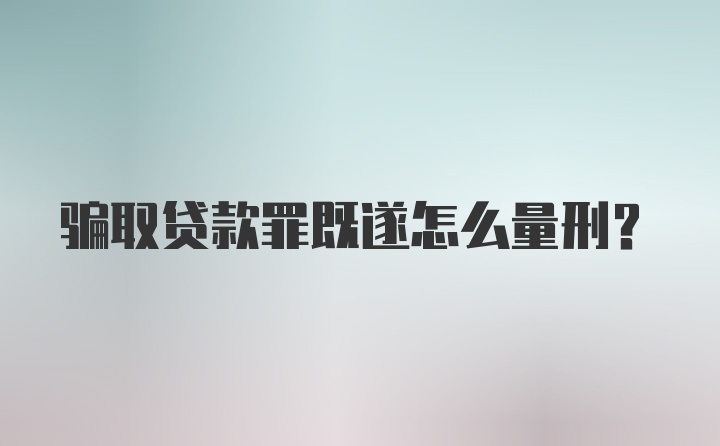 骗取贷款罪既遂怎么量刑?