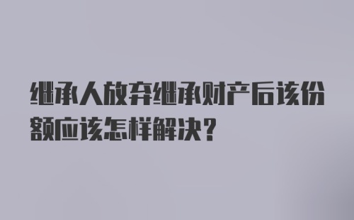 继承人放弃继承财产后该份额应该怎样解决？