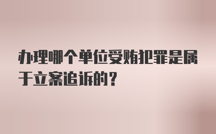 办理哪个单位受贿犯罪是属于立案追诉的?