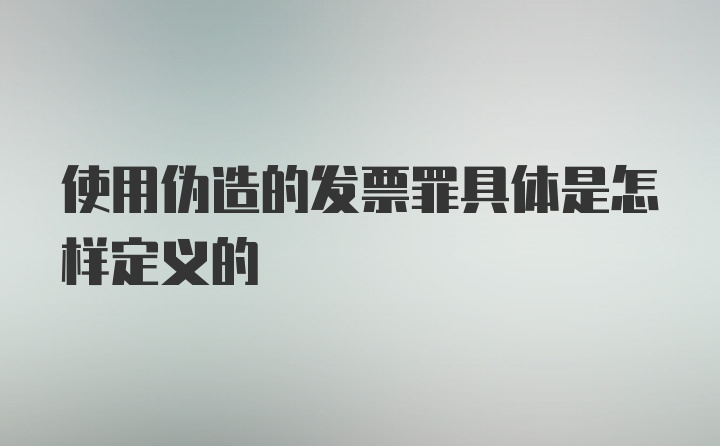 使用伪造的发票罪具体是怎样定义的