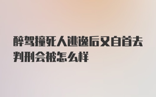 醉驾撞死人逃逸后又自首去判刑会被怎么样