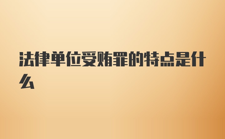 法律单位受贿罪的特点是什么