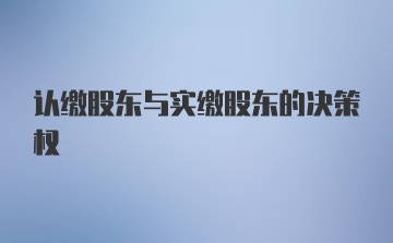 认缴股东与实缴股东的决策权