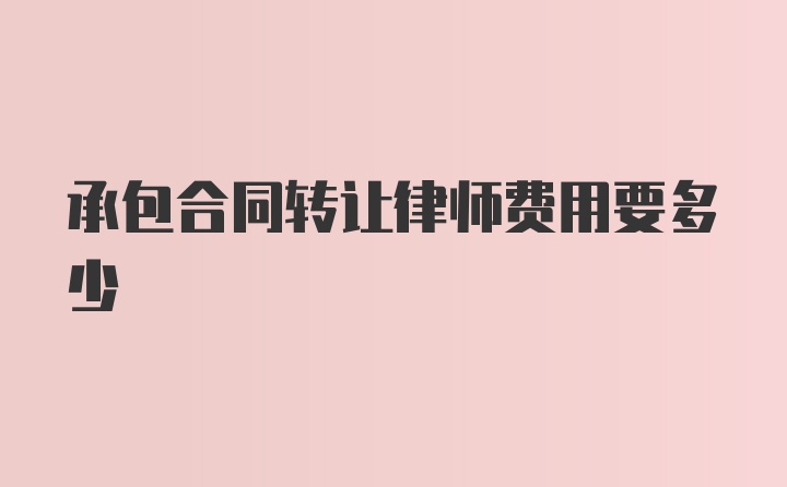 承包合同转让律师费用要多少