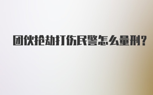 团伙抢劫打伤民警怎么量刑？