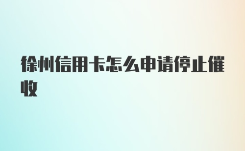 徐州信用卡怎么申请停止催收