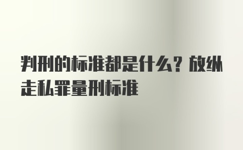 判刑的标准都是什么？放纵走私罪量刑标准