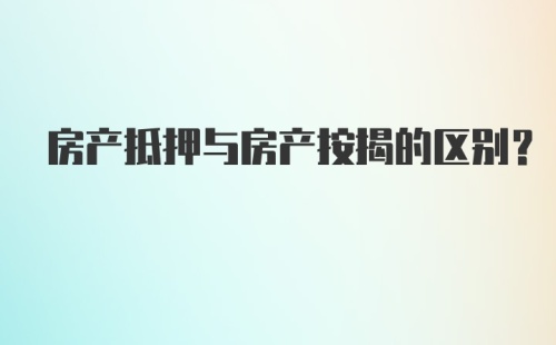 房产抵押与房产按揭的区别？