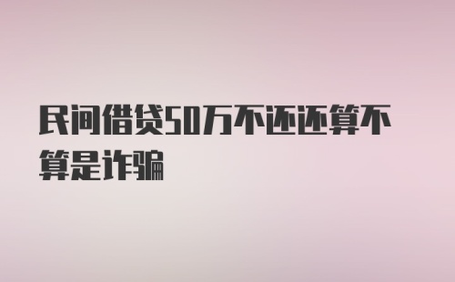 民间借贷50万不还还算不算是诈骗