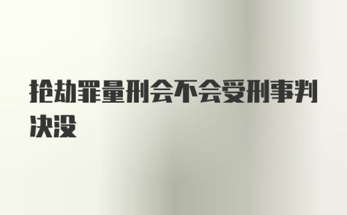 抢劫罪量刑会不会受刑事判决没