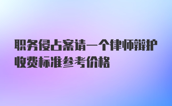 职务侵占案请一个律师辩护收费标准参考价格