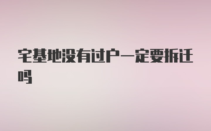 宅基地没有过户一定要拆迁吗