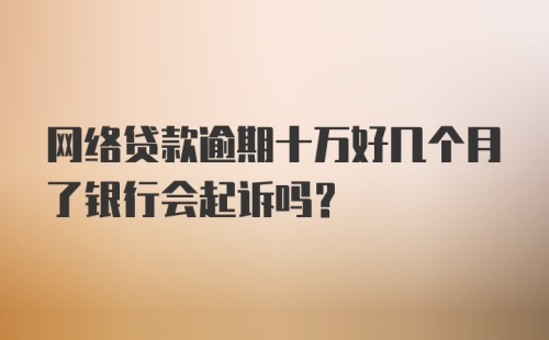 网络贷款逾期十万好几个月了银行会起诉吗？