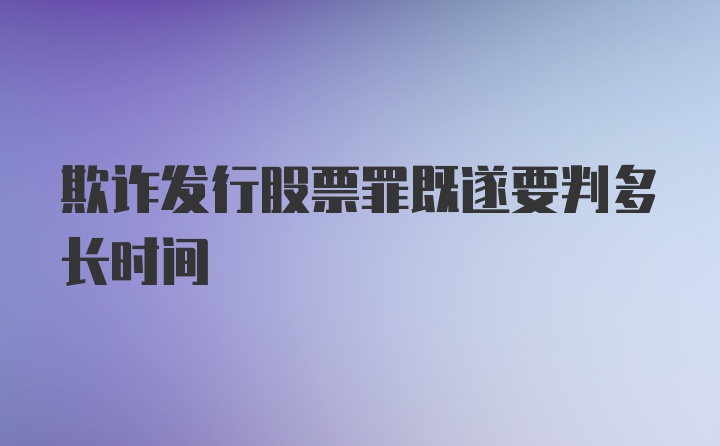 欺诈发行股票罪既遂要判多长时间