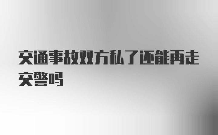 交通事故双方私了还能再走交警吗