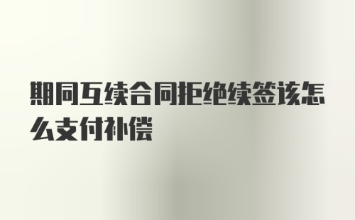 期同互续合同拒绝续签该怎么支付补偿