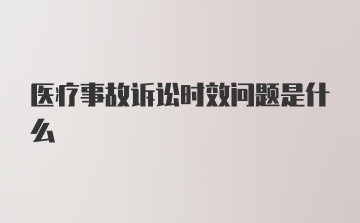 医疗事故诉讼时效问题是什么