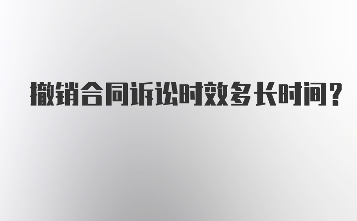 撤销合同诉讼时效多长时间？