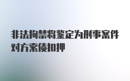 非法拘禁将鉴定为刑事案件对方索债扣押