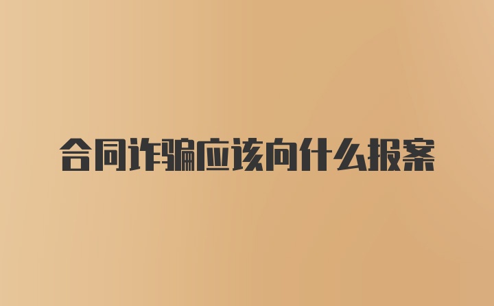 合同诈骗应该向什么报案