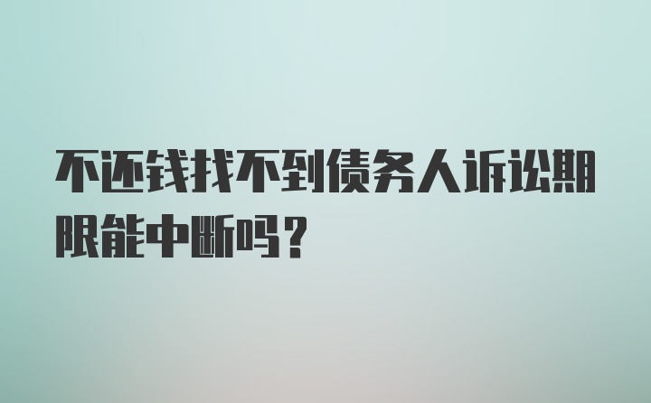 不还钱找不到债务人诉讼期限能中断吗？