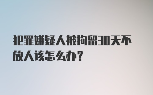 犯罪嫌疑人被拘留30天不放人该怎么办？