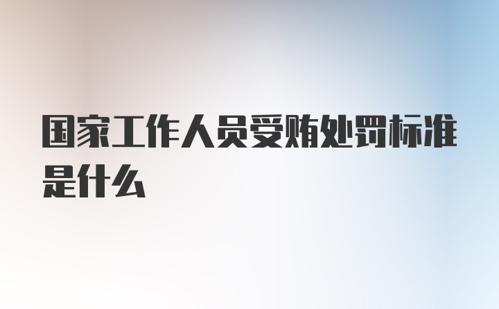 国家工作人员受贿处罚标准是什么