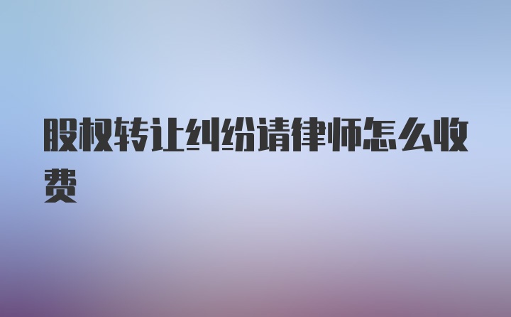 股权转让纠纷请律师怎么收费