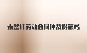 未签订劳动合同仲裁得赢吗