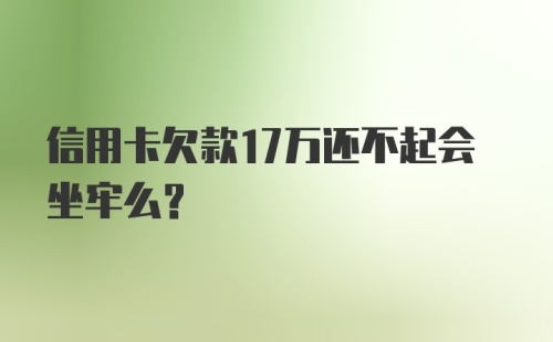 信用卡欠款17万还不起会坐牢么?