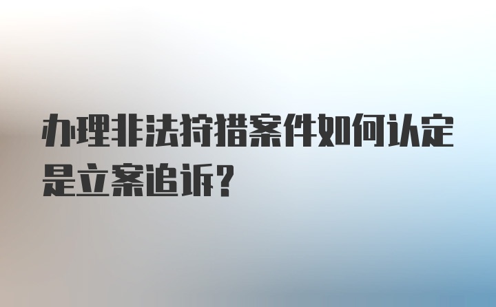 办理非法狩猎案件如何认定是立案追诉？