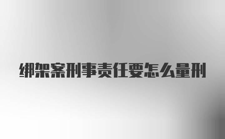 绑架案刑事责任要怎么量刑