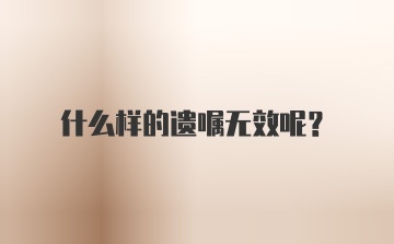 什么样的遗嘱无效呢？