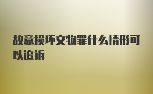 故意损坏文物罪什么情形可以追诉