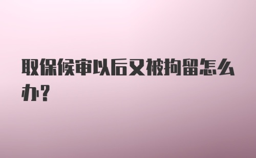 取保候审以后又被拘留怎么办？