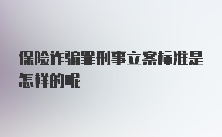 保险诈骗罪刑事立案标准是怎样的呢