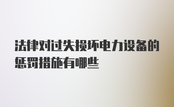 法律对过失损坏电力设备的惩罚措施有哪些