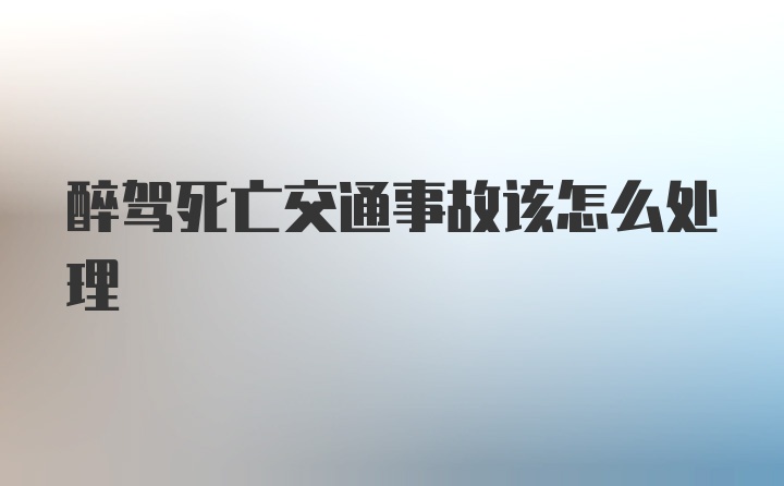 醉驾死亡交通事故该怎么处理