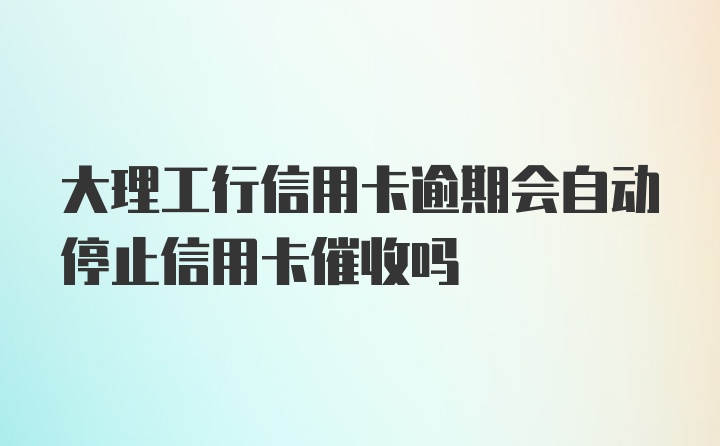 大理工行信用卡逾期会自动停止信用卡催收吗