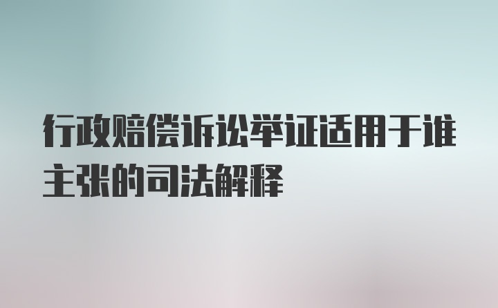 行政赔偿诉讼举证适用于谁主张的司法解释