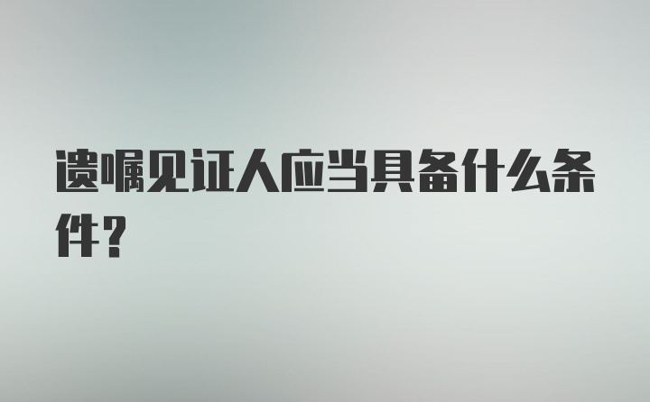 遗嘱见证人应当具备什么条件?