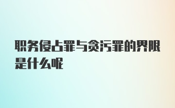 职务侵占罪与贪污罪的界限是什么呢