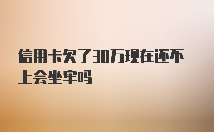 信用卡欠了30万现在还不上会坐牢吗