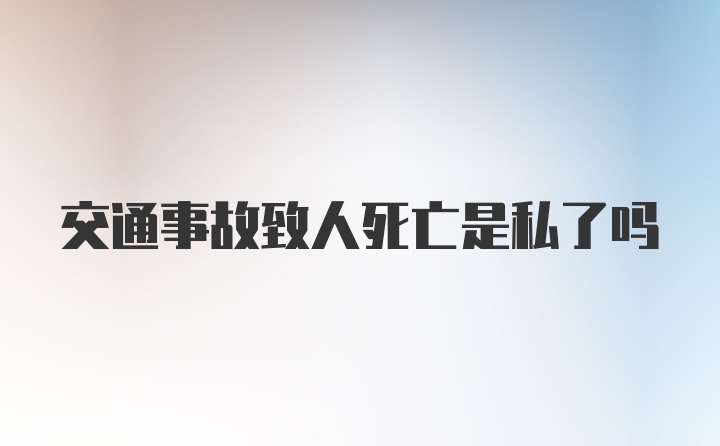 交通事故致人死亡是私了吗