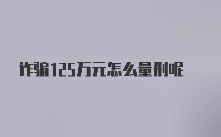 诈骗125万元怎么量刑呢