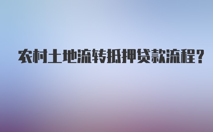 农村土地流转抵押贷款流程？