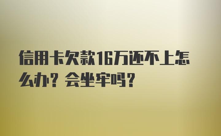 信用卡欠款16万还不上怎么办？会坐牢吗？