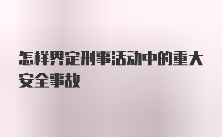 怎样界定刑事活动中的重大安全事故