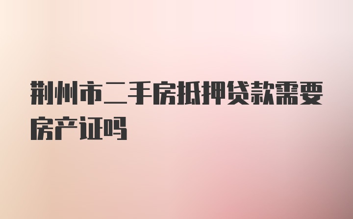 荆州市二手房抵押贷款需要房产证吗